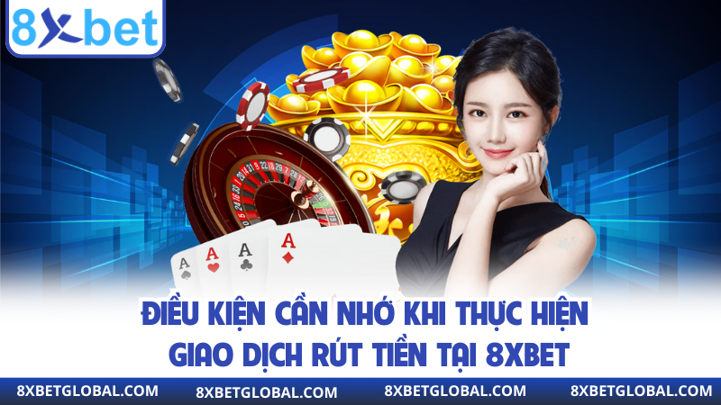 Điều kiện cần nhớ khi thực hiện giao dịch rút tiền tại 8XBET