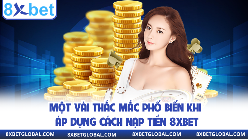 Một vài thắc mắc phổ biến khi áp dụng cách nạp tiền 8XBET