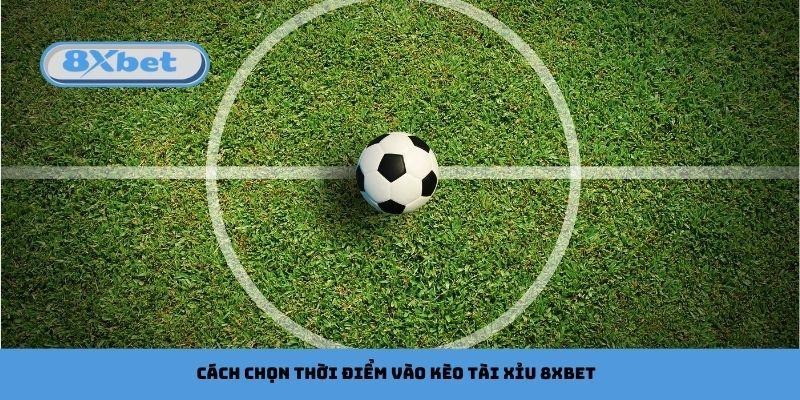 Cách chọn thời điểm vào kèo tài xỉu 8xbet