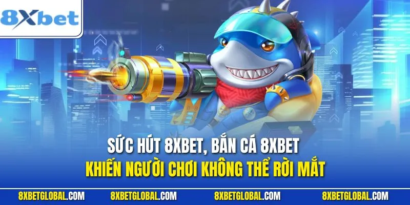 Sức hút bắn cá 8XBET khiến người chơi không thể rời mắt